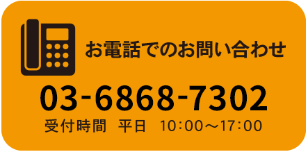 お電話でのお問い合わせ 03-6868-7302 受付時間　平日 10：00～17：00
